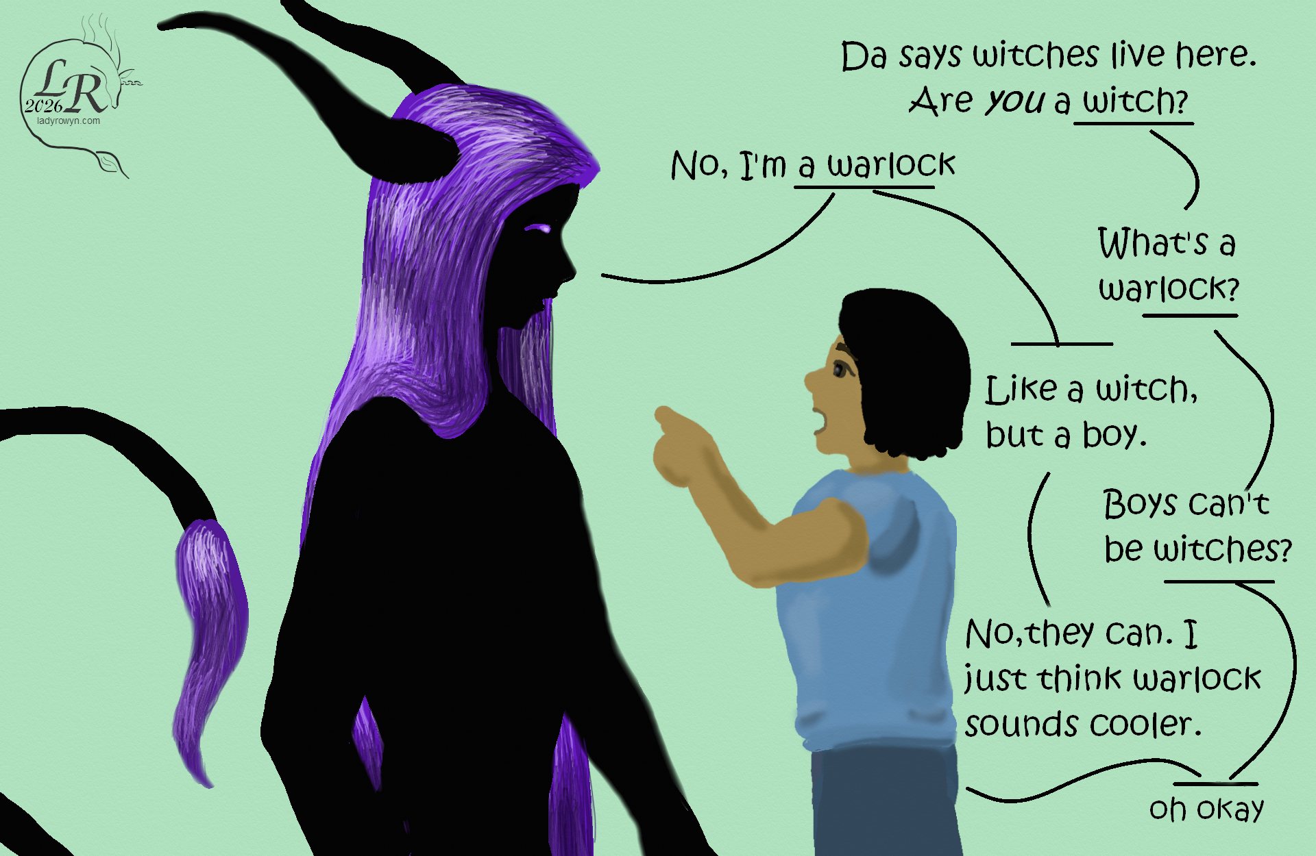 
Smol child, now standing on counter before Zhenshay: “Da says witches live here. Are you a witch?”
Zhenshay: “No, I’m a warlock.”
Smol child: “What’s a warlock?”
Zhenshay: “Like a witch, but a boy.”
Smol child: “Boys can’t be witches?”
Zhenshay: “No, they can. I just think warlock sounds cooler.”
